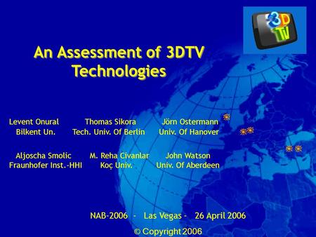 An Assessment of 3DTV Technologies NAB-2006 - Las Vegas - 26 April 2006 © Copyright 2006 Levent Onural Thomas Sikora Jörn Ostermann Bilkent Un.Tech. Univ.