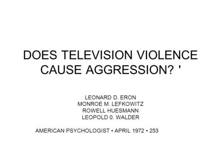 LEONARD D. ERON MONROE M. LEFKOWITZ ROWELL HUESMANN LEOPOLD 0. WALDER AMERICAN PSYCHOLOGIST APRIL 1972 253 DOES TELEVISION VIOLENCE CAUSE AGGRESSION? '