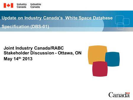Update on Industry Canadas White Space Database Specification (DBS-01) Joint Industry Canada/RABC Stakeholder Discussion - Ottawa, ON May 14 th 2013.
