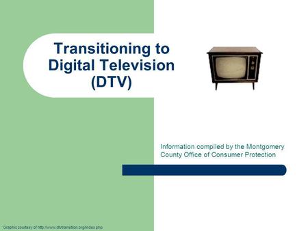 Transitioning to Digital Television (DTV) Information compiled by the Montgomery County Office of Consumer Protection Graphic courtesy of