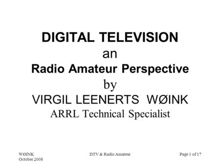 WØINK October 2008 DTV & Radio AmateurPage 1 of 17 DIGITAL TELEVISION an Radio Amateur Perspective by VIRGIL LEENERTS WØINK ARRL Technical Specialist.