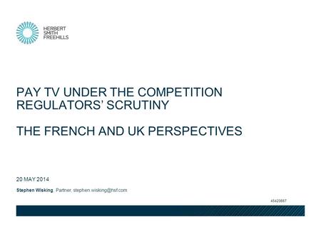 Stephen Wisking, Partner, 20 MAY 2014 PAY TV UNDER THE COMPETITION REGULATORS SCRUTINY THE FRENCH AND UK PERSPECTIVES 45420667.