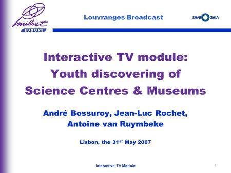 1 Interactive TV module: Youth discovering of Science Centres & Museums André Bossuroy, Jean-Luc Rochet, Antoine van Ruymbeke Lisbon, the 31 st May 2007.