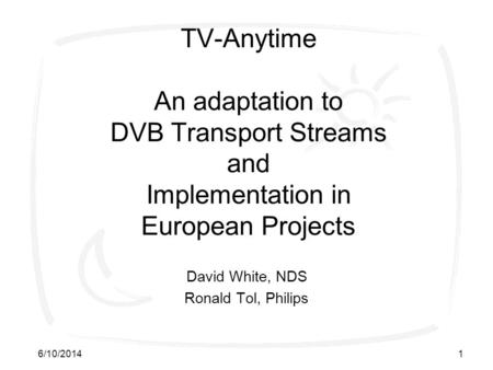 6/10/20141 TV-Anytime An adaptation to DVB Transport Streams and Implementation in European Projects David White, NDS Ronald Tol, Philips.