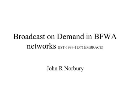 Broadcast on Demand in BFWA networks (IST-1999-11571 EMBRACE) John R Norbury.