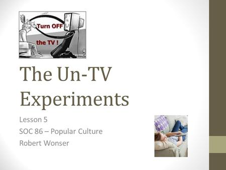 The Un-TV Experiments Lesson 5 SOC 86 – Popular Culture Robert Wonser.