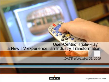 All rights reserved © 2005, Alcatel User-Centric Triple-Play : a New TV experience, an Industry Transformation IDATE, November 23, 2005.