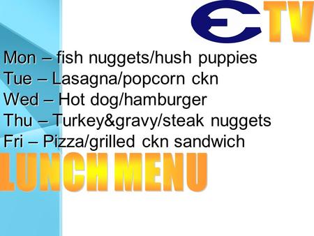 Mon – fish nuggets/hush puppies Tue – Lasagna/popcorn ckn Wed – Hot dog/hamburger Thu – Turkey&gravy/steak nuggets Fri – Pizza/grilled ckn sandwich.