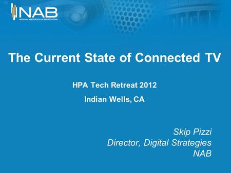 The Current State of Connected TV HPA Tech Retreat 2012 Indian Wells, CA Skip Pizzi Director, Digital Strategies NAB.