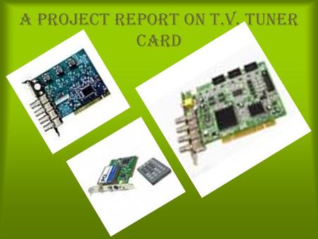 A Project Report on T.V. Tuner Card. What is a TV tuner Card ? How it works ? Interface : Internal or External. Chipset. Software. Time – shifting. Electronic.