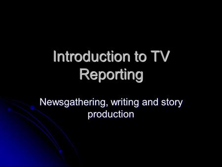 Introduction to TV Reporting Newsgathering, writing and story production.