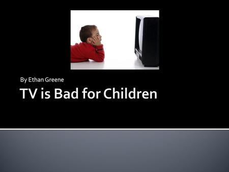 By Ethan Greene. 1)TV can lead to obesity. 2)TV can lead to disorders. 3)TV can affect kids actions.