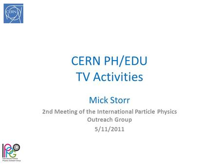 CERN PH/EDU TV Activities Mick Storr 2nd Meeting of the International Particle Physics Outreach Group 5/11/2011.