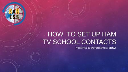 HOW TO SET UP HAM TV SCHOOL CONTACTS PRESENTED BY GASTON BERTELS, ON4WF.