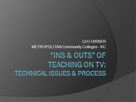 LEO HIRNER METROPOLITAN Community Colleges - KC. Ins & Outs of Teaching on TV Technical Making it Happen behind the scenes Options Faculty as Producer.