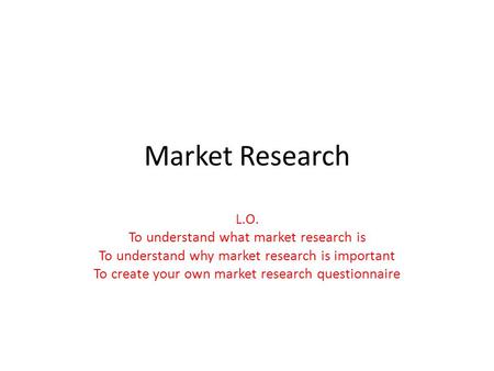 Market Research L.O. To understand what market research is To understand why market research is important To create your own market research questionnaire.