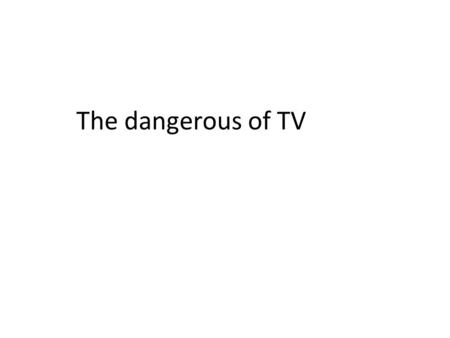 The dangerous of TV. Waste time Break down the families relationship Tutor mind.