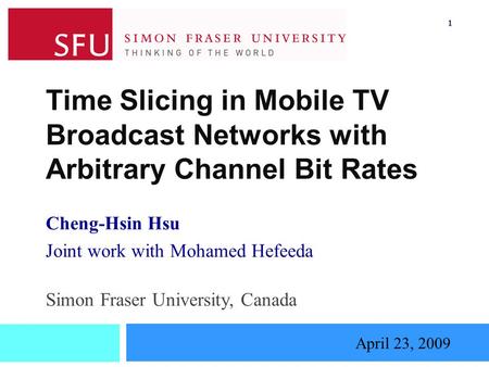 Time Slicing in Mobile TV Broadcast Networks with Arbitrary Channel Bit Rates Cheng-Hsin Hsu Joint work with Mohamed Hefeeda April 23, 2009 Simon Fraser.