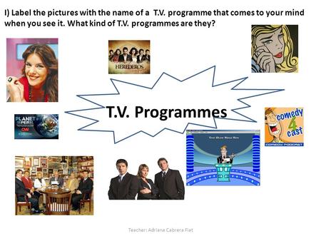 T.V. Programmes T.V. Programmes Teacher: Adriana Cabrera Fiat I) Label the pictures with the name of a T.V. programme that comes to your mind when you.