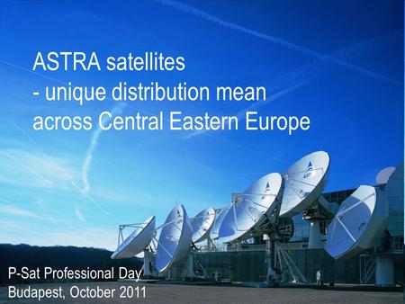 ASTRA satellites - unique distribution mean across Central Eastern Europe P-Sat Professional Day Budapest, October 2011.