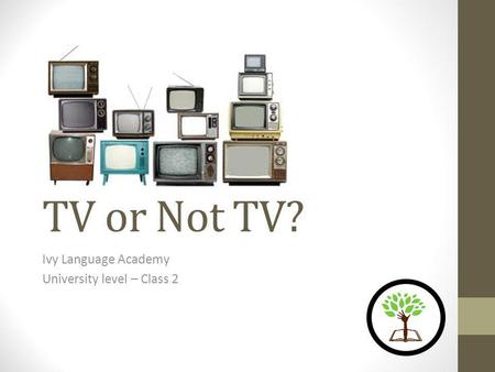 TV or Not TV? Ivy Language Academy University level – Class 2.