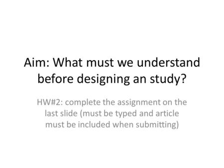Aim: What must we understand before designing an study? HW#2: complete the assignment on the last slide (must be typed and article must be included when.