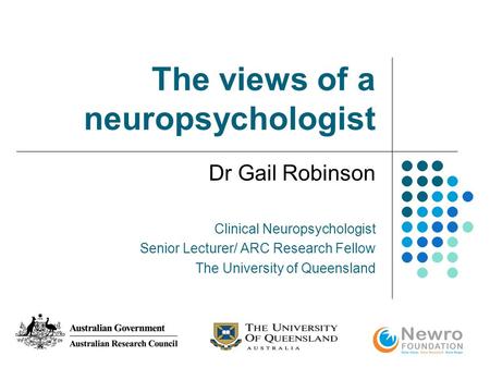 The views of a neuropsychologist Dr Gail Robinson Clinical Neuropsychologist Senior Lecturer/ ARC Research Fellow The University of Queensland.