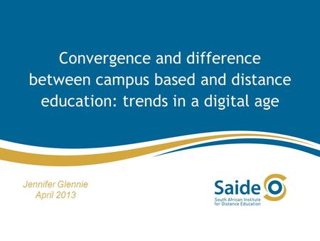 Convergence and difference between campus based and distance education: trends in a digital age Jennifer Glennie April 2013.