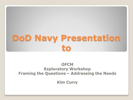 DoD Navy Presentation to OFCM Exploratory Workshop Framing the Questions – Addressing the Needs Kim Curry.