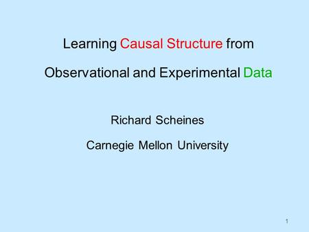 1 Learning Causal Structure from Observational and Experimental Data Richard Scheines Carnegie Mellon University.