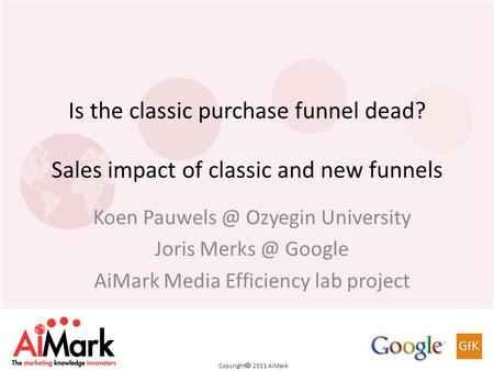 Copyright 2011 AiMark Is the classic purchase funnel dead? Sales impact of classic and new funnels Koen Ozyegin University Joris Google.