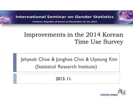 Improvements in the 2014 Korean Time Use Survey Jehyeok Choe & Jonghee Choi & Uiyoung Kim (Statistical Research Institute) 2013. 11.