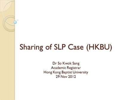 Sharing of SLP Case (HKBU) Dr So Kwok Sang Academic Registrar Hong Kong Baptist University 29 Nov 2012.