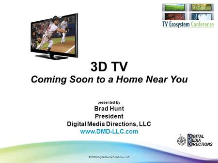 © 2009 Digital Media Directions, LLC 3D TV Coming Soon to a Home Near You presented by Brad Hunt President Digital Media Directions, LLC www.DMD-LLC.com.