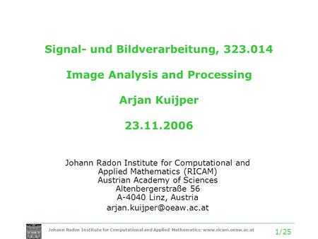 Johann Radon Institute for Computational and Applied Mathematics: www.ricam.oeaw.ac.at 1/25 Signal- und Bildverarbeitung, 323.014 Image Analysis and Processing.
