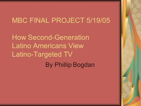 MBC FINAL PROJECT 5/19/05 How Second-Generation Latino Americans View Latino-Targeted TV By Phillip Bogdan.