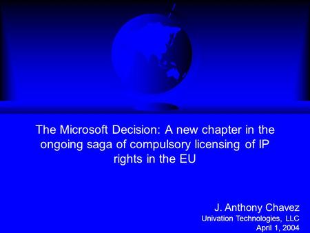 The Microsoft Decision: A new chapter in the ongoing saga of compulsory licensing of IP rights in the EU J. Anthony Chavez Univation Technologies, LLC.