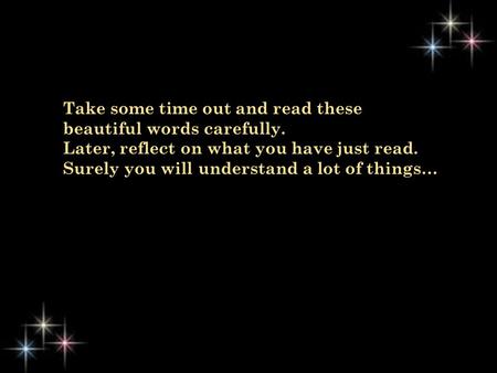 Take some time out and read these beautiful words carefully. Later, reflect on what you have just read. Surely you will understand a lot of things…
