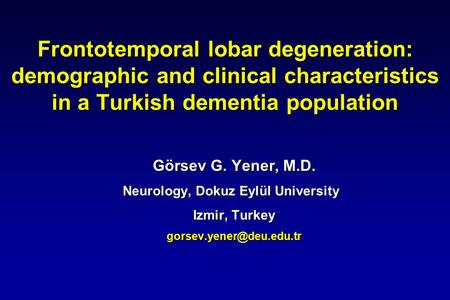 Frontotemporal lobar degeneration: demographic and clinical characteristics in a Turkish dementia population Görsev G. Yener, M.D. Neurology, Dokuz Eylül.