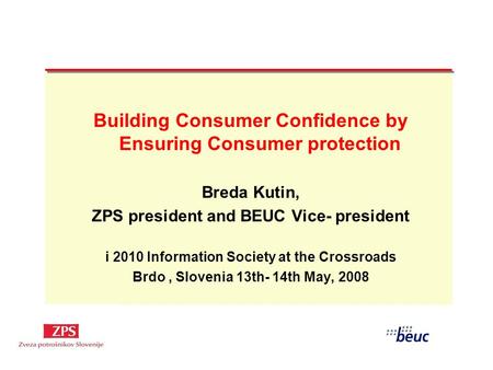 Building Consumer Confidence by Ensuring Consumer protection Breda Kutin, ZPS president and BEUC Vice- president i 2010 Information Society at the Crossroads.