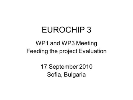 EUROCHIP 3 WP1 and WP3 Meeting Feeding the project Evaluation 17 September 2010 Sofia, Bulgaria.