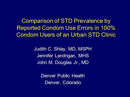 Comparison of STD Prevalence by Reported Condom Use Errors in 100% Condom Users of an Urban STD Clinic Judith C. Shlay, MD, MSPH Jennifer Landrigan, MHS.