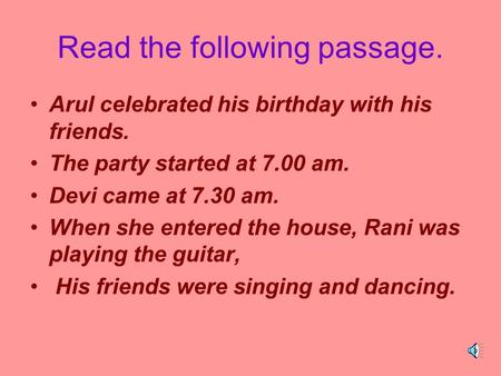 Read the following passage. Arul celebrated his birthday with his friends. The party started at 7.00 am. Devi came at 7.30 am. When she entered the house,