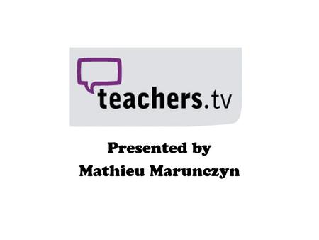 Presented by Mathieu Marunczyn. So what is Teachers.TV? Video website which is very similar to YouTube. Covers all learning areas and stages of learning.