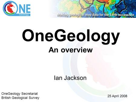OneGeology An overview Ian Jackson 25 April 2008 OneGeology Secretariat British Geological Survey.