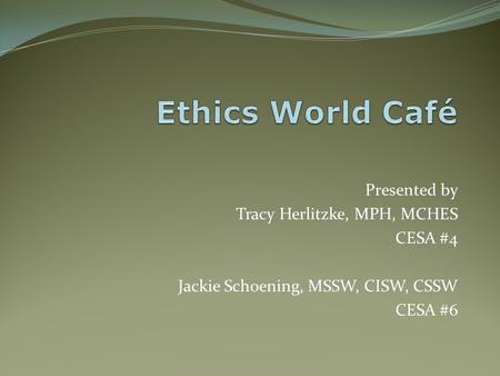Ethics World Café Presented by Tracy Herlitzke, MPH, MCHES CESA #4