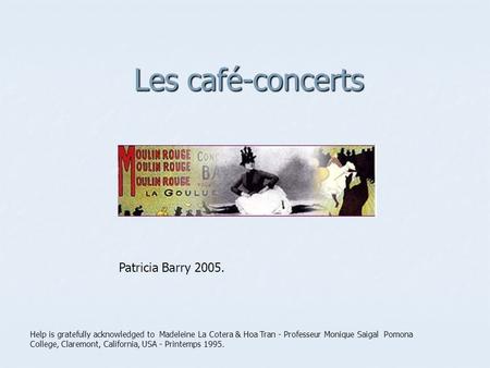 Les café-concerts Help is gratefully acknowledged to Madeleine La Cotera & Hoa Tran - Professeur Monique Saigal Pomona College, Claremont, California,
