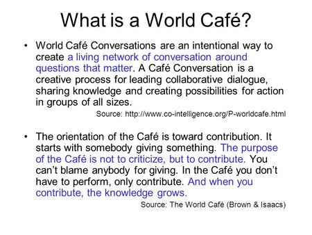 What is a World Café? World Café Conversations are an intentional way to create a living network of conversation around questions that matter. A Café Conversation.