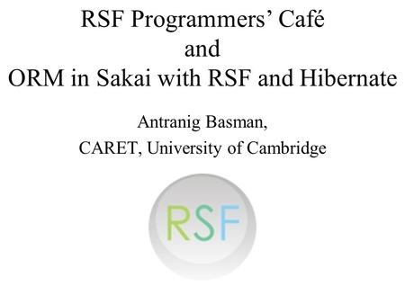 RSF Programmers Café and ORM in Sakai with RSF and Hibernate Antranig Basman, CARET, University of Cambridge.