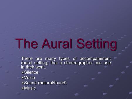 The Aural Setting There are many types of accompaniment (aural setting) that a choreographer can use in their work. Silence Voice Sound (natural/found)